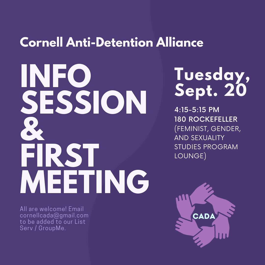 Join the Cornell Anti-Detention Alliance for our information session / first meeting of the school year! We will go over our advocacy, organizing, and detention visitation plans for the semester and discuss how new members can get involved in the fig